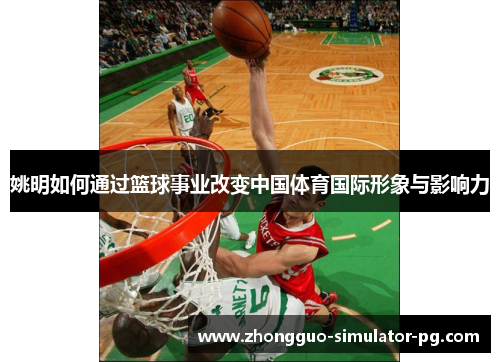 姚明如何通过篮球事业改变中国体育国际形象与影响力