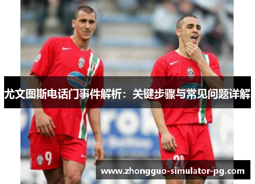 尤文图斯电话门事件解析：关键步骤与常见问题详解