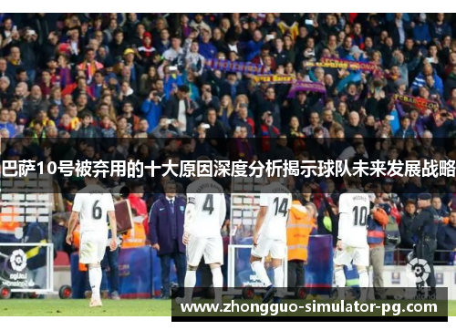巴萨10号被弃用的十大原因深度分析揭示球队未来发展战略
