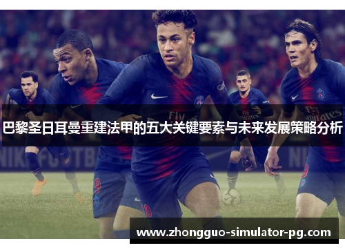 巴黎圣日耳曼重建法甲的五大关键要素与未来发展策略分析