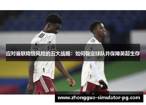 应对曼联降级风险的五大战略：如何稳定球队并保障英超生存