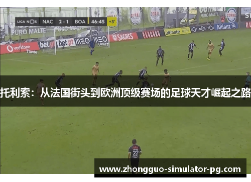 托利索：从法国街头到欧洲顶级赛场的足球天才崛起之路