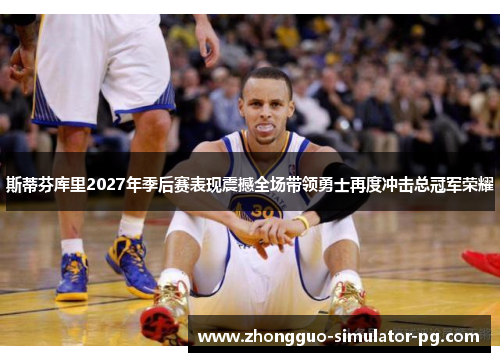 斯蒂芬库里2027年季后赛表现震撼全场带领勇士再度冲击总冠军荣耀