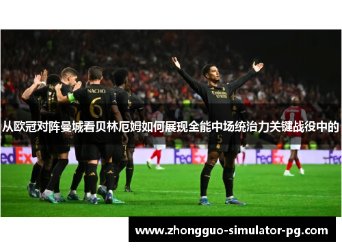 从欧冠对阵曼城看贝林厄姆如何展现全能中场统治力关键战役中的