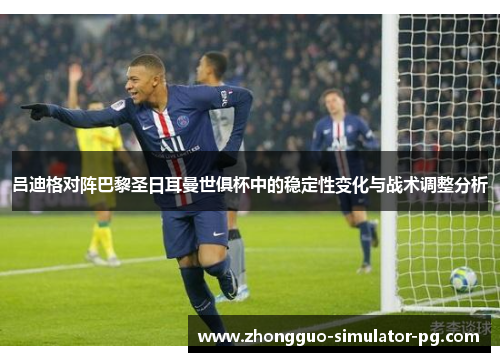 吕迪格对阵巴黎圣日耳曼世俱杯中的稳定性变化与战术调整分析