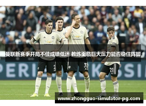 曼联新赛季开局不佳成绩低迷 教练面临巨大压力能否稳住阵脚