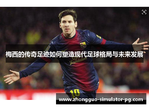 梅西的传奇足迹如何塑造现代足球格局与未来发展 梅西的传奇足迹如何塑造现代足球格局与未来发展