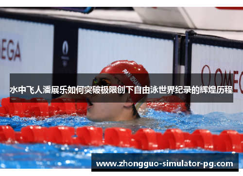 水中飞人潘展乐如何突破极限创下自由泳世界纪录的辉煌历程