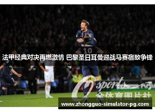 法甲经典对决再燃激情 巴黎圣日耳曼迎战马赛宿敌争锋