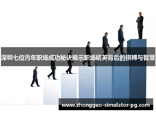 深圳七位青年职场成功秘诀揭示职场精英背后的拼搏与智慧
