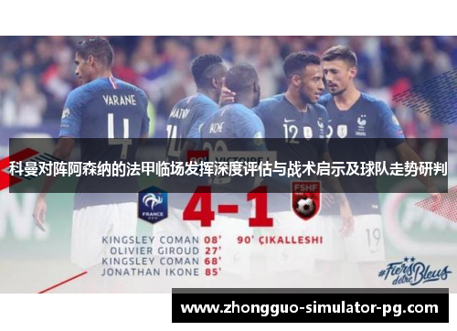 科曼对阵阿森纳的法甲临场发挥深度评估与战术启示及球队走势研判