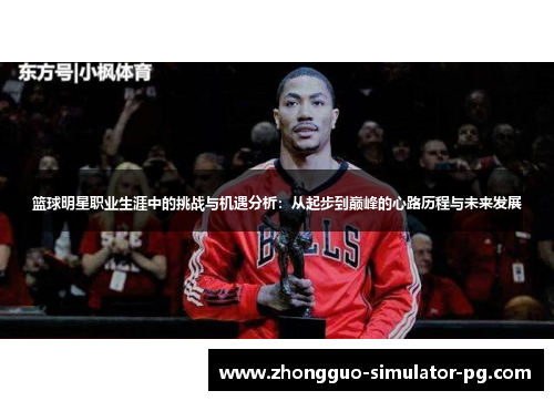 篮球明星职业生涯中的挑战与机遇分析:从起步到巅峰的心路历程与未来发展 篮球明星职业生涯中的挑战与机遇分析:从起步到巅峰的心路历程与未来发展