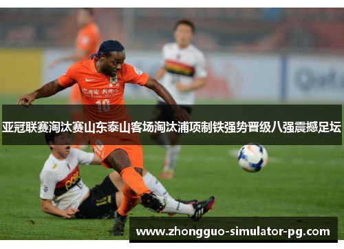 亚冠联赛淘汰赛山东泰山客场淘汰浦项制铁强势晋级八强震撼足坛