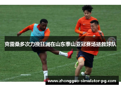 克雷桑多次力挽狂澜在山东泰山亚冠赛场拯救球队