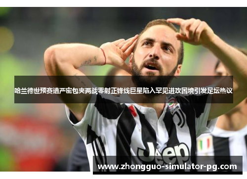 哈兰德世预赛遭严密包夹两战零射正锋线巨星陷入罕见进攻困境引发足坛热议 哈兰德世预赛遭严密包夹两战零射正锋线巨星陷入罕见进攻困境引发足坛热议
