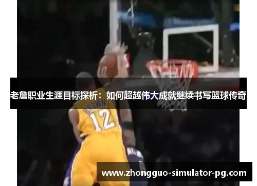老詹职业生涯目标探析：如何超越伟大成就继续书写篮球传奇