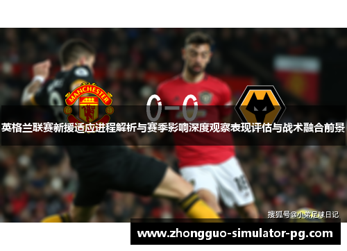 英格兰联赛新援适应进程解析与赛季影响深度观察表现评估与战术融合前景 英格兰联赛新援适应进程解析与赛季影响深度观察表现评估与战术融合前景