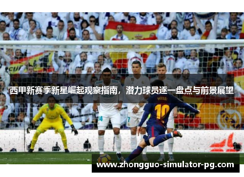 西甲新赛季新星崛起观察指南，潜力球员逐一盘点与前景展望