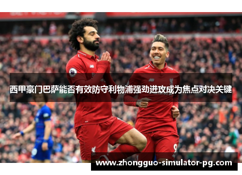 西甲豪门巴萨能否有效防守利物浦强劲进攻成为焦点对决关键
