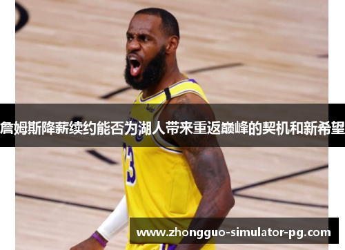 詹姆斯降薪续约能否为湖人带来重返巅峰的契机和新希望