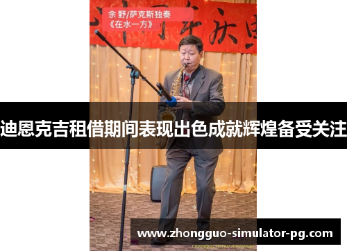 迪恩克吉租借期间表现出色成就辉煌备受关注