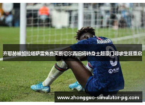 齐耶赫被加拉塔萨雷免费买断切尔西旧将转身土超豪门寻求生涯重启