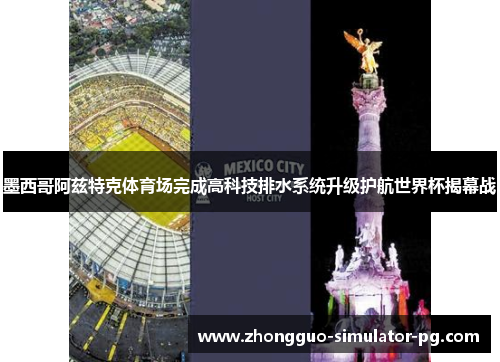 墨西哥阿兹特克体育场完成高科技排水系统升级护航世界杯揭幕战