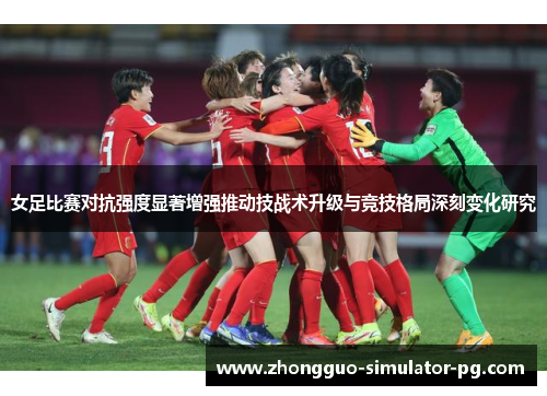 女足比赛对抗强度显著增强推动技战术升级与竞技格局深刻变化研究