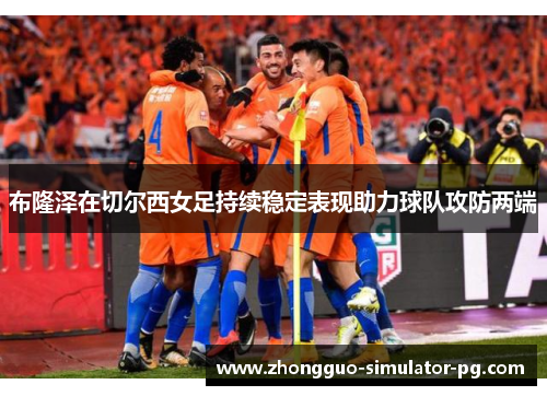 布隆泽在切尔西女足持续稳定表现助力球队攻防两端