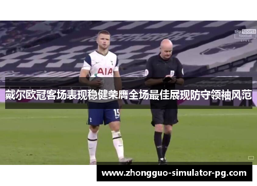 戴尔欧冠客场表现稳健荣膺全场最佳展现防守领袖风范