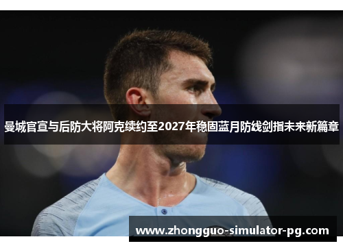 曼城官宣与后防大将阿克续约至2027年稳固蓝月防线剑指未来新篇章 曼城官宣与后防大将阿克续约至2027年稳固蓝月防线剑指未来新篇章