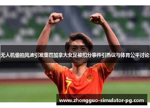 无人机偷拍风波引发重罚加拿大女足被扣分事件引热议与体育公平讨论 无人机偷拍风波引发重罚加拿大女足被扣分事件引热议与体育公平讨论