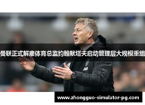 曼联正式解雇体育总监约翰默塔夫启动管理层大规模重组