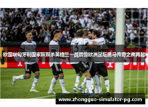 欧国联匈牙利国家队双杀英格兰一战震惊欧洲足坛黑马传奇之夜再起