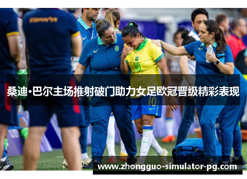 桑迪·巴尔主场推射破门助力女足欧冠晋级精彩表现 桑迪·巴尔主场推射破门助力女足欧冠晋级精彩表现