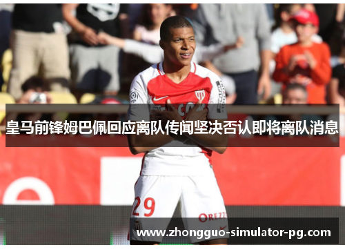 皇马前锋姆巴佩回应离队传闻坚决否认即将离队消息 皇马前锋姆巴佩回应离队传闻坚决否认即将离队消息
