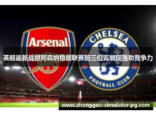 英超最新战报阿森纳稳居联赛前三位置展现强劲竞争力 英超最新战报阿森纳稳居联赛前三位置展现强劲竞争力