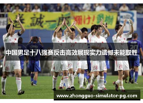 中国男足十八强赛反击高效展现实力遗憾未能取胜