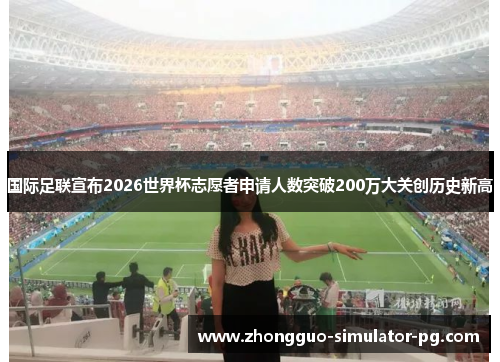 国际足联宣布2026世界杯志愿者申请人数突破200万大关创历史新高