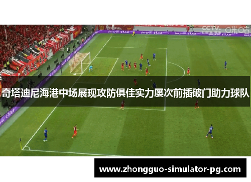 奇塔迪尼海港中场展现攻防俱佳实力屡次前插破门助力球队