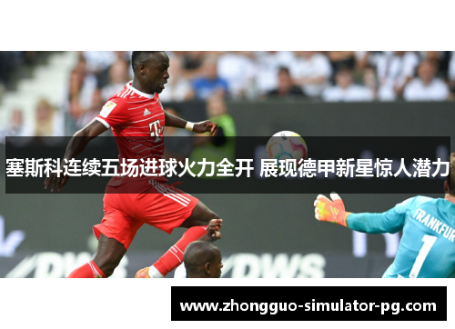 塞斯科连续五场进球火力全开 展现德甲新星惊人潜力 塞斯科连续五场进球火力全开 展现德甲新星惊人潜力