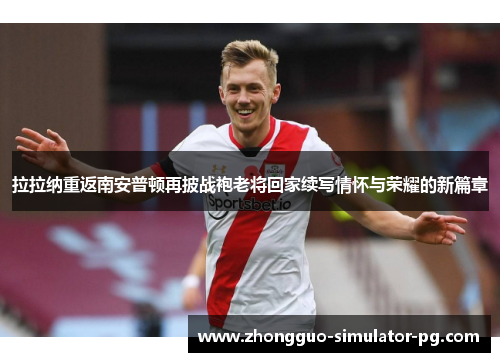 拉拉纳重返南安普顿再披战袍老将回家续写情怀与荣耀的新篇章