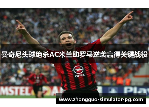 曼奇尼头球绝杀AC米兰助罗马逆袭赢得关键战役