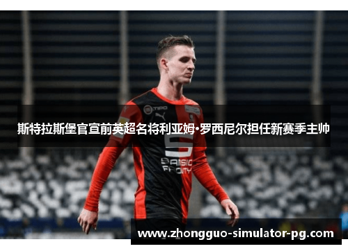 斯特拉斯堡官宣前英超名将利亚姆·罗西尼尔担任新赛季主帅