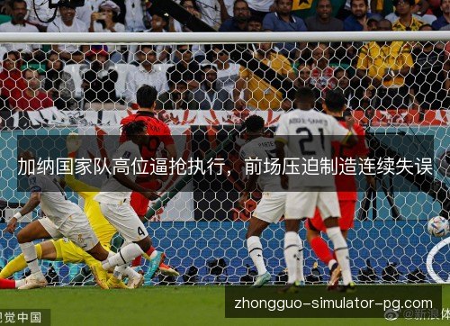 加纳国家队高位逼抢执行，前场压迫制造连续失误