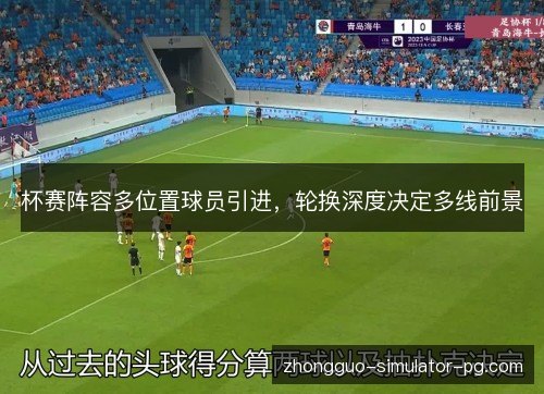 杯赛阵容多位置球员引进，轮换深度决定多线前景