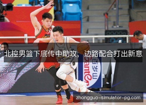 北控男篮下底传中助攻，边路配合打出新意