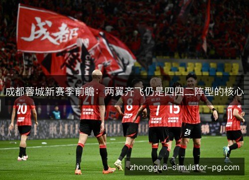 成都蓉城新赛季前瞻:两翼齐飞仍是四四二阵型的核心 成都蓉城新赛季前瞻:两翼齐飞仍是四四二阵型的核心